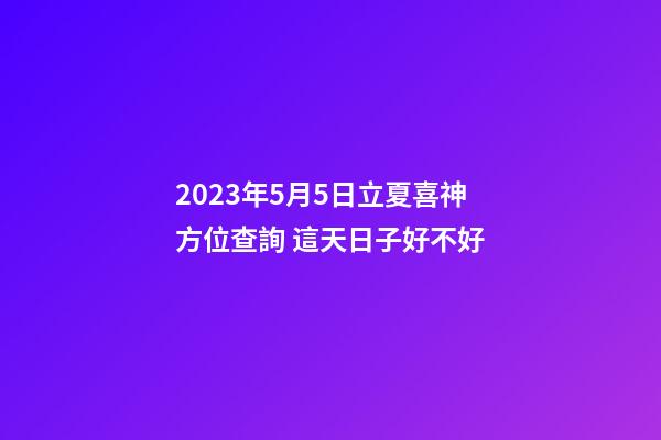 2023年5月5日立夏喜神方位查詢 這天日子好不好